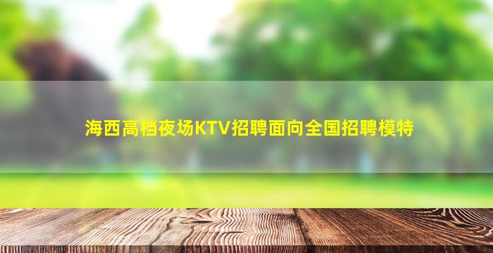 海西高档夜场KTV招聘面向全国招聘模特
